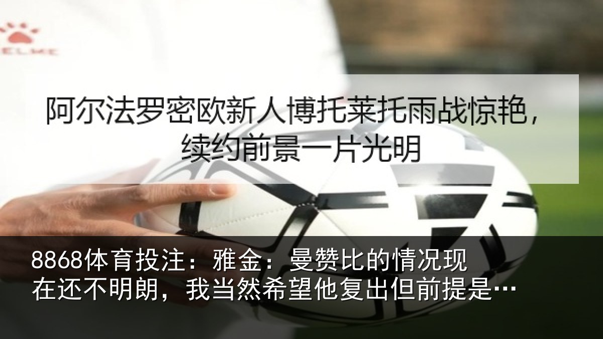 8868体育投注：雅金：曼赞比的情况现在还不明朗，我当然希望他复出但前提是健康