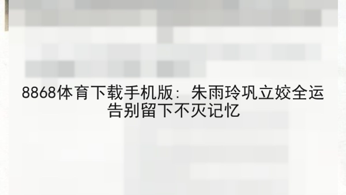 8868体育下载手机版: 朱雨玲巩立姣全运告别留下不灭记忆