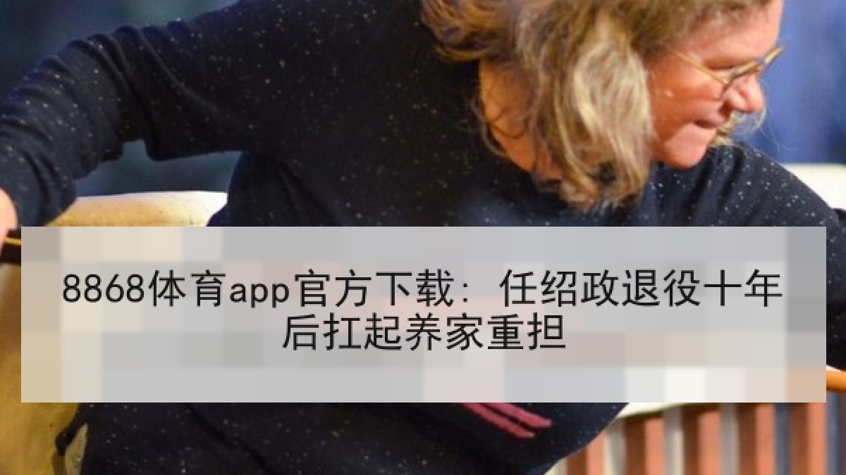 8868体育app官方下载: 任绍政退役十年后扛起养家重担