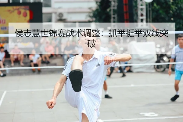 侯志慧世锦赛战术调整：抓举挺举双线突破