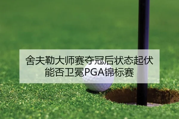 舍夫勒大师赛夺冠后状态起伏 能否卫冕PGA锦标赛