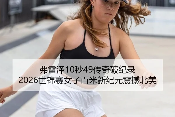 弗雷泽10秒49传奇破纪录 2026世锦赛女子百米新纪元震撼北美