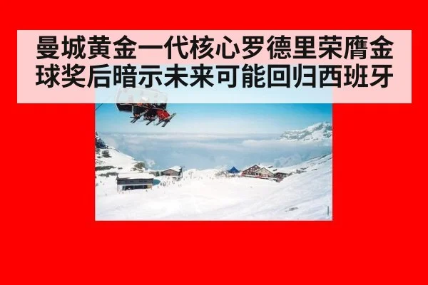 曼城黄金一代核心罗德里荣膺金球奖后暗示未来可能回归西班牙