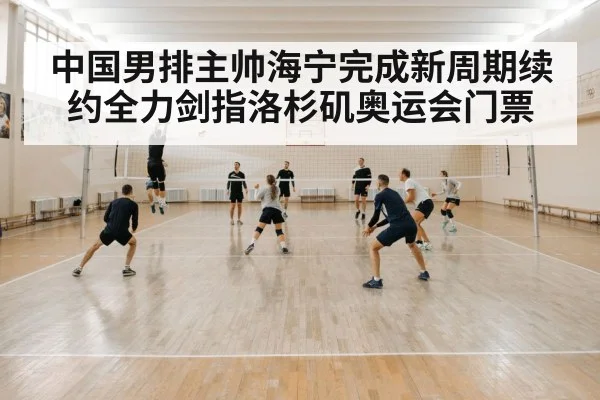 中国男排主帅海宁完成新周期续约全力剑指洛杉矶奥运会门票