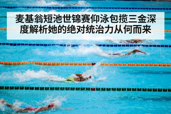 麦基翁短池世锦赛仰泳包揽三金深度解析她的绝对统治力从何而来