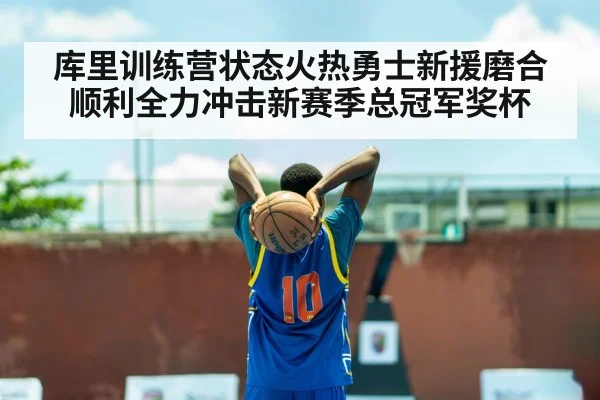 库里训练营状态火热勇士新援磨合顺利全力冲击新赛季总冠军奖杯