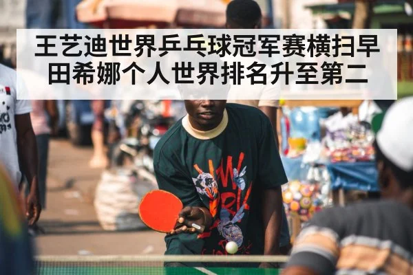 王艺迪世界乒乓球冠军赛横扫早田希娜个人世界排名升至第二