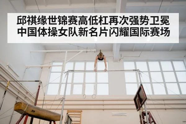 邱祺缘世锦赛高低杠再次强势卫冕 中国体操女队新名片闪耀国际赛场