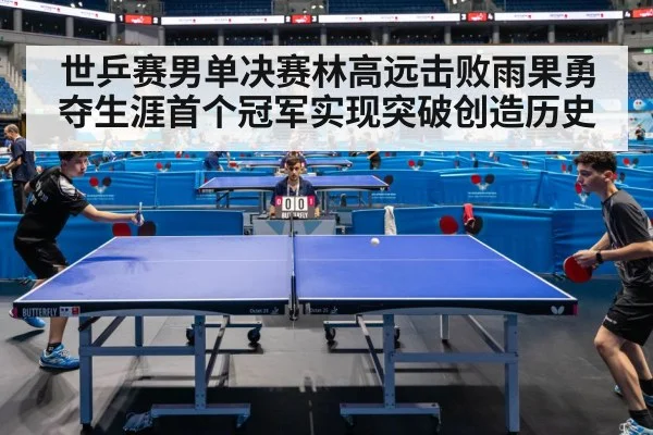 世乒赛男单决赛林高远击败雨果勇夺生涯首个冠军实现突破创造历史