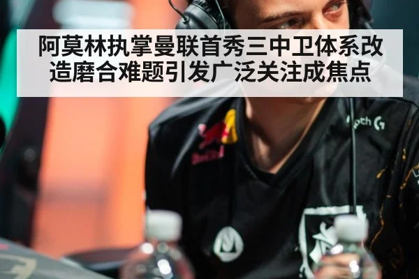 阿莫林执掌曼联首秀三中卫体系改造磨合难题引发广泛关注成焦点